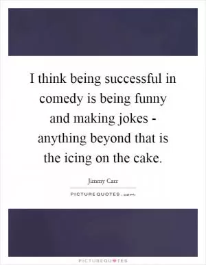 I think being successful in comedy is being funny and making jokes - anything beyond that is the icing on the cake Picture Quote #1