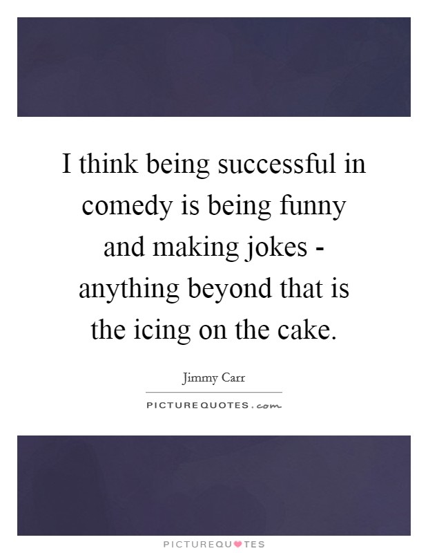I think being successful in comedy is being funny and making jokes - anything beyond that is the icing on the cake. Picture Quote #1