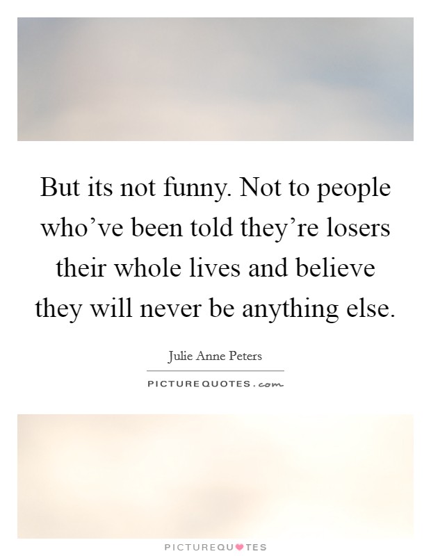 But its not funny. Not to people who've been told they're losers their whole lives and believe they will never be anything else. Picture Quote #1