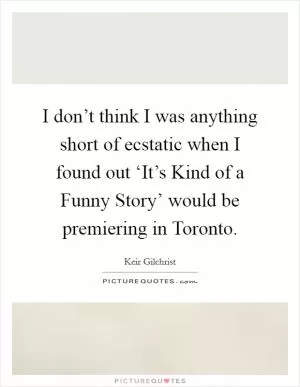 I don’t think I was anything short of ecstatic when I found out ‘It’s Kind of a Funny Story’ would be premiering in Toronto Picture Quote #1