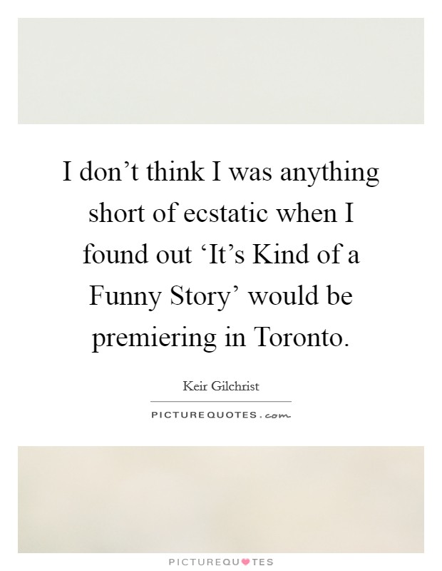 I don't think I was anything short of ecstatic when I found out ‘It's Kind of a Funny Story' would be premiering in Toronto. Picture Quote #1
