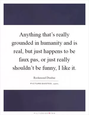 Anything that’s really grounded in humanity and is real, but just happens to be faux pas, or just really shouldn’t be funny, I like it Picture Quote #1