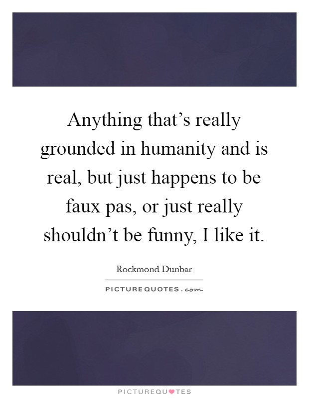 Anything that's really grounded in humanity and is real, but just happens to be faux pas, or just really shouldn't be funny, I like it. Picture Quote #1