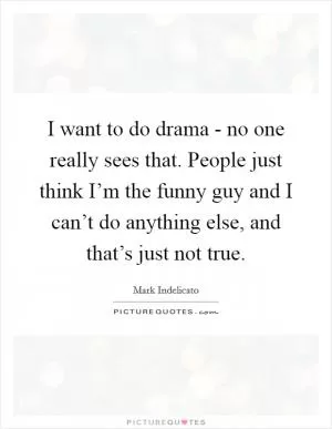 I want to do drama - no one really sees that. People just think I’m the funny guy and I can’t do anything else, and that’s just not true Picture Quote #1