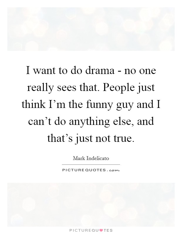 I want to do drama - no one really sees that. People just think I'm the funny guy and I can't do anything else, and that's just not true. Picture Quote #1