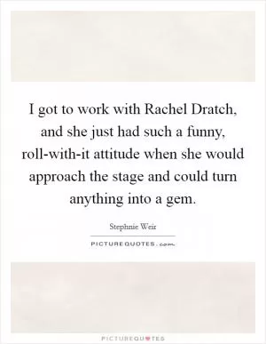 I got to work with Rachel Dratch, and she just had such a funny, roll-with-it attitude when she would approach the stage and could turn anything into a gem Picture Quote #1