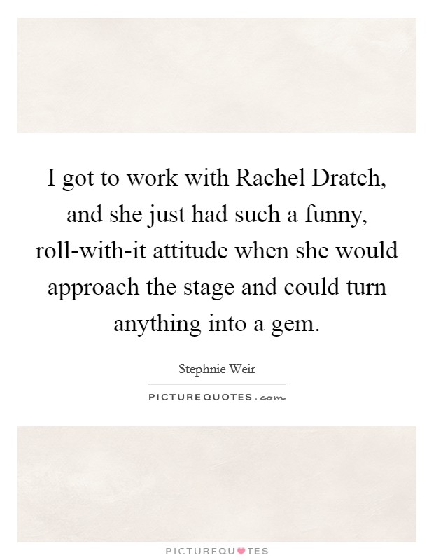 I got to work with Rachel Dratch, and she just had such a funny, roll-with-it attitude when she would approach the stage and could turn anything into a gem. Picture Quote #1