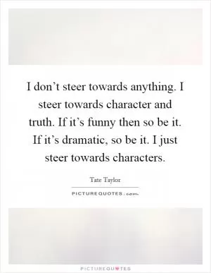 I don’t steer towards anything. I steer towards character and truth. If it’s funny then so be it. If it’s dramatic, so be it. I just steer towards characters Picture Quote #1
