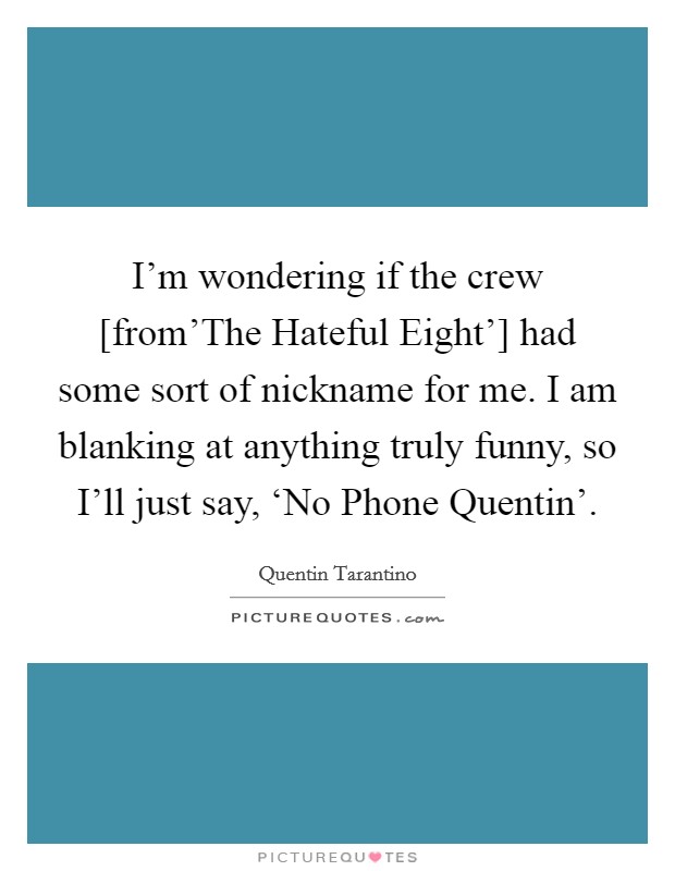 I’m wondering if the crew [from’The Hateful Eight’] had some sort of nickname for me. I am blanking at anything truly funny, so I’ll just say, ‘No Phone Quentin’ Picture Quote #1