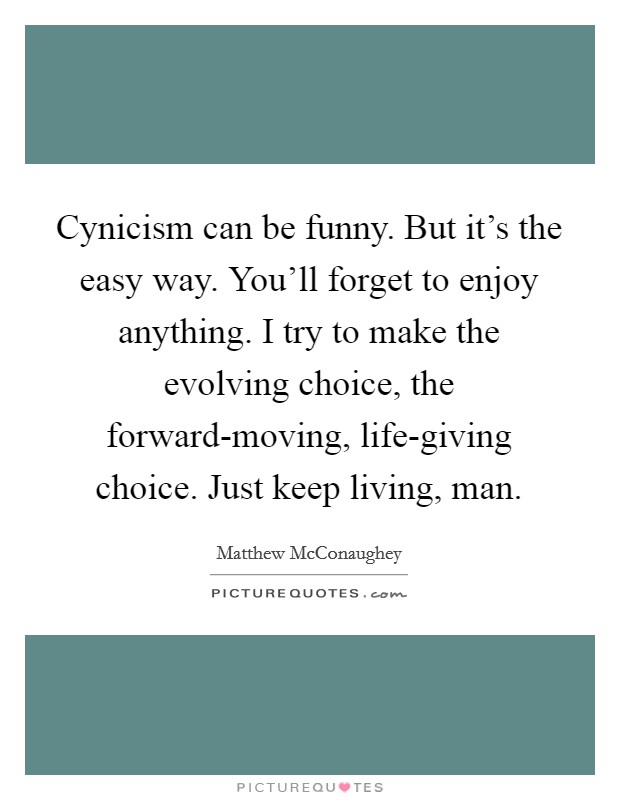 Cynicism can be funny. But it's the easy way. You'll forget to enjoy anything. I try to make the evolving choice, the forward-moving, life-giving choice. Just keep living, man. Picture Quote #1