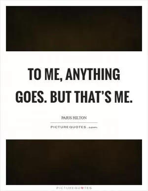 To me, anything goes. But that’s me Picture Quote #1