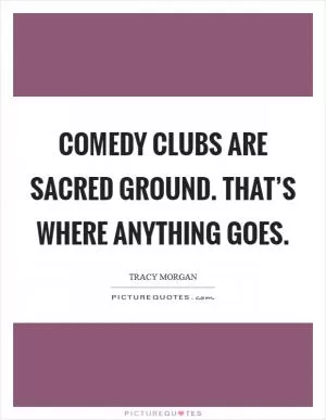 Comedy clubs are sacred ground. That’s where anything goes Picture Quote #1