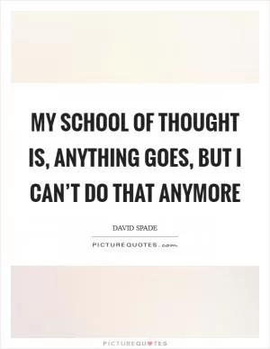My school of thought is, anything goes, but I can’t do that anymore Picture Quote #1
