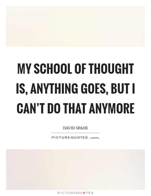 My school of thought is, anything goes, but I can't do that anymore Picture Quote #1