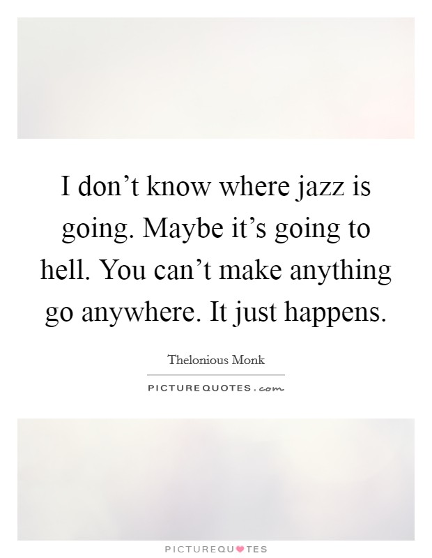 I don't know where jazz is going. Maybe it's going to hell. You can't make anything go anywhere. It just happens. Picture Quote #1