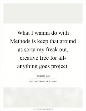 What I wanna do with Methods is keep that around as sorta my freak out, creative free for all- anything goes project Picture Quote #1