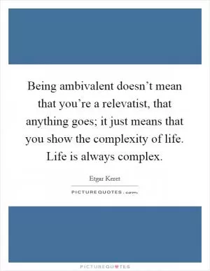 Being ambivalent doesn’t mean that you’re a relevatist, that anything goes; it just means that you show the complexity of life. Life is always complex Picture Quote #1