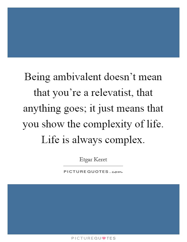 Being ambivalent doesn't mean that you're a relevatist, that anything goes; it just means that you show the complexity of life. Life is always complex. Picture Quote #1
