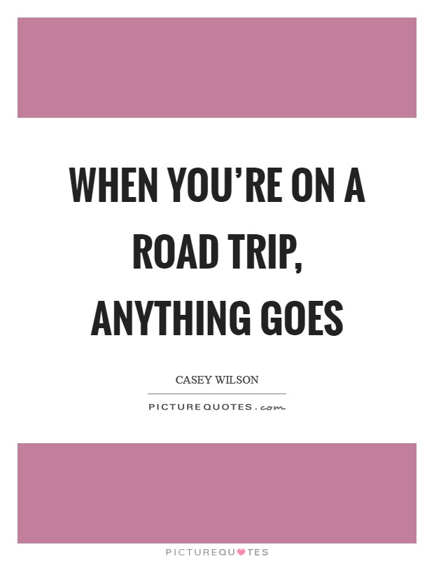 When you're on a road trip, anything goes Picture Quote #1