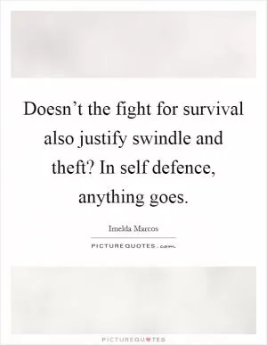 Doesn’t the fight for survival also justify swindle and theft? In self defence, anything goes Picture Quote #1