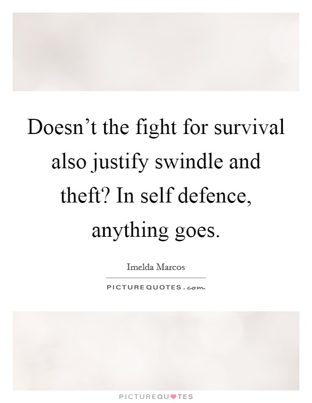 Doesn't the fight for survival also justify swindle and theft? In self defence, anything goes. Picture Quote #1