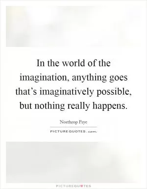 In the world of the imagination, anything goes that’s imaginatively possible, but nothing really happens Picture Quote #1