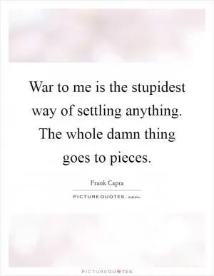 War to me is the stupidest way of settling anything. The whole damn thing goes to pieces Picture Quote #1