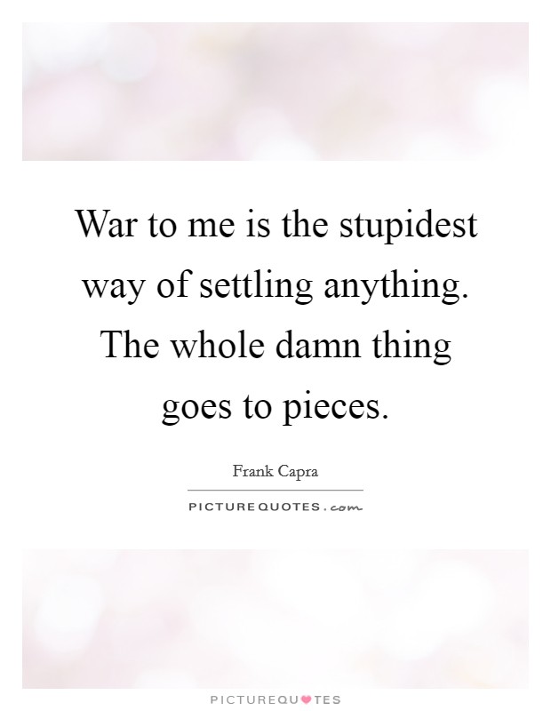 War to me is the stupidest way of settling anything. The whole damn thing goes to pieces. Picture Quote #1