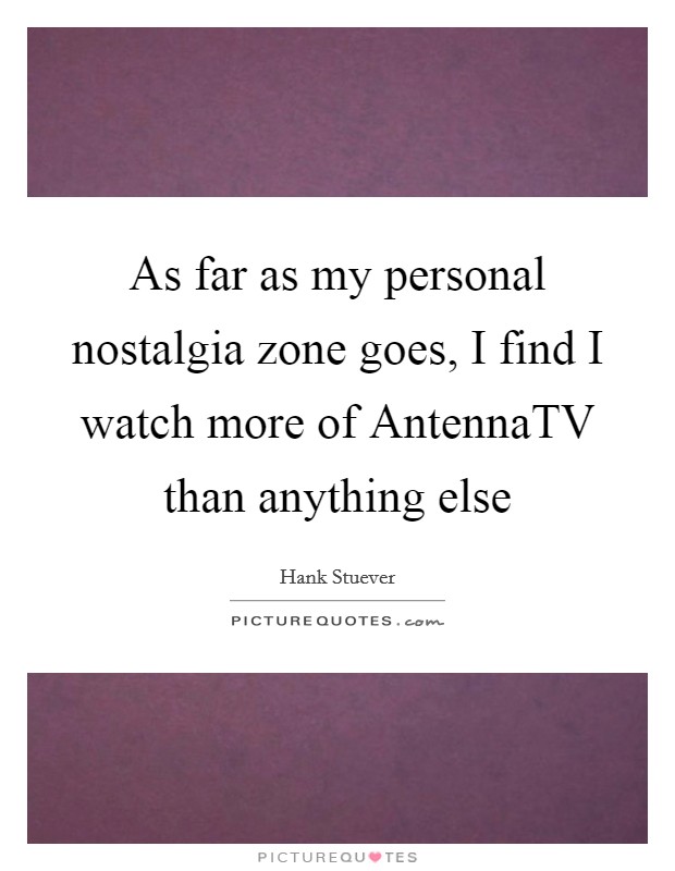 As far as my personal nostalgia zone goes, I find I watch more of AntennaTV than anything else Picture Quote #1