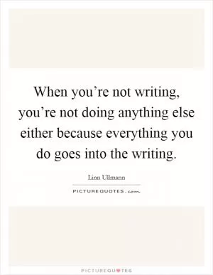 When you’re not writing, you’re not doing anything else either because everything you do goes into the writing Picture Quote #1