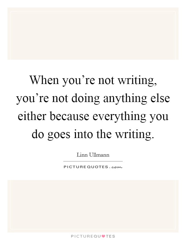 When you're not writing, you're not doing anything else either because everything you do goes into the writing. Picture Quote #1