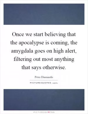 Once we start believing that the apocalypse is coming, the amygdala goes on high alert, filtering out most anything that says otherwise Picture Quote #1