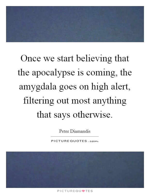 Once we start believing that the apocalypse is coming, the amygdala goes on high alert, filtering out most anything that says otherwise. Picture Quote #1