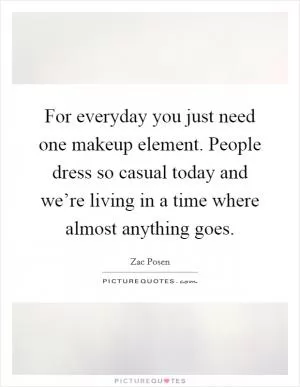 For everyday you just need one makeup element. People dress so casual today and we’re living in a time where almost anything goes Picture Quote #1