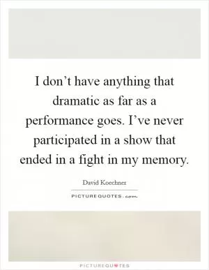 I don’t have anything that dramatic as far as a performance goes. I’ve never participated in a show that ended in a fight in my memory Picture Quote #1