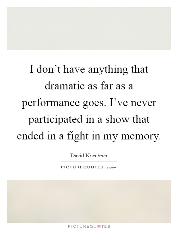 I don't have anything that dramatic as far as a performance goes. I've never participated in a show that ended in a fight in my memory. Picture Quote #1
