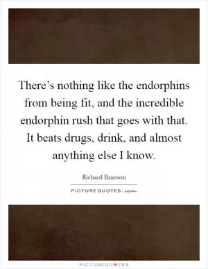 There’s nothing like the endorphins from being fit, and the incredible endorphin rush that goes with that. It beats drugs, drink, and almost anything else I know Picture Quote #1