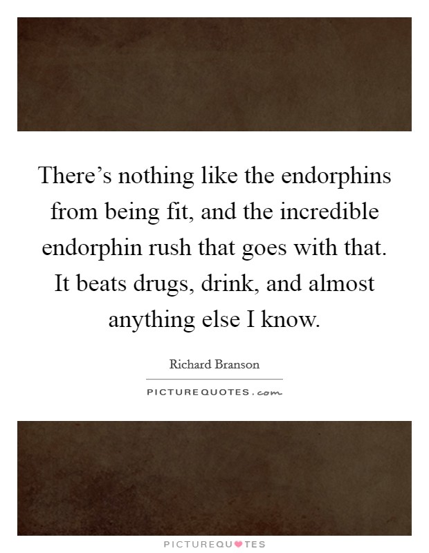 There's nothing like the endorphins from being fit, and the incredible endorphin rush that goes with that. It beats drugs, drink, and almost anything else I know. Picture Quote #1