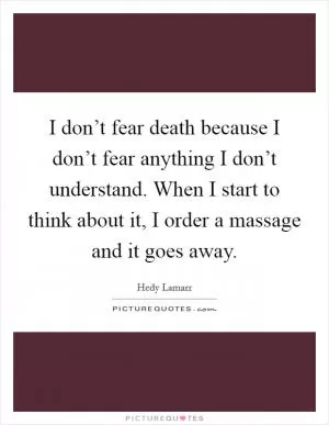 I don’t fear death because I don’t fear anything I don’t understand. When I start to think about it, I order a massage and it goes away Picture Quote #1