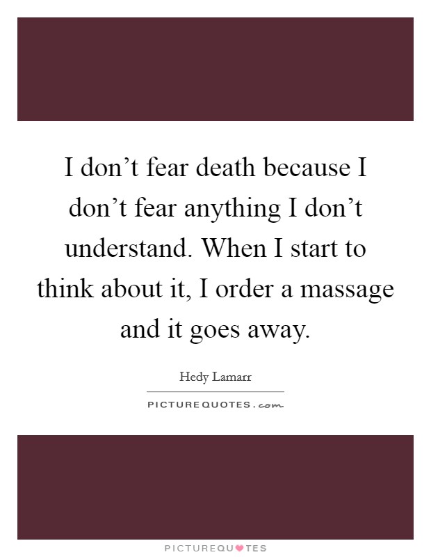 I don't fear death because I don't fear anything I don't understand. When I start to think about it, I order a massage and it goes away. Picture Quote #1