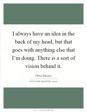 I always have an idea in the back of my head, but that goes with anything else that I’m doing. There is a sort of vision behind it Picture Quote #1
