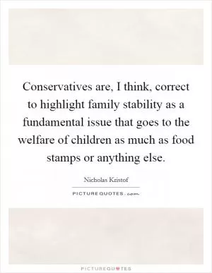 Conservatives are, I think, correct to highlight family stability as a fundamental issue that goes to the welfare of children as much as food stamps or anything else Picture Quote #1
