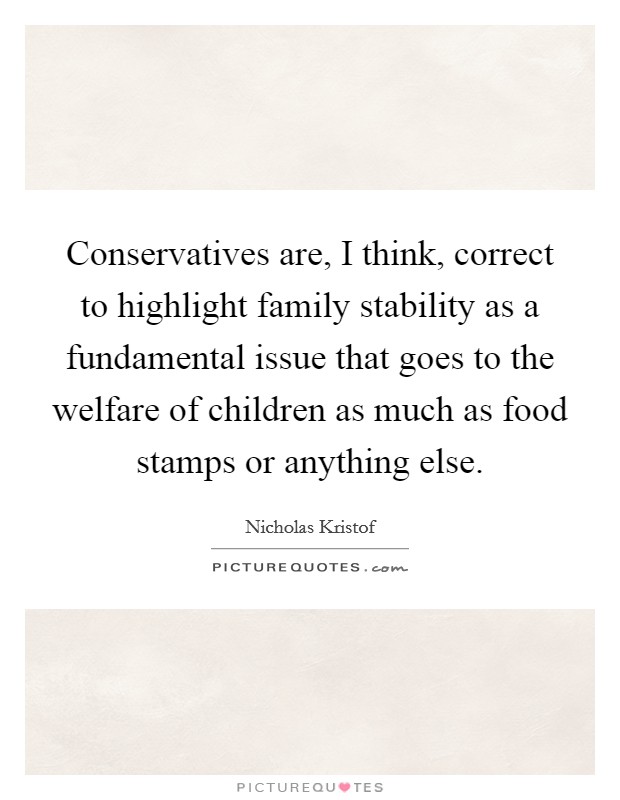 Conservatives are, I think, correct to highlight family stability as a fundamental issue that goes to the welfare of children as much as food stamps or anything else. Picture Quote #1