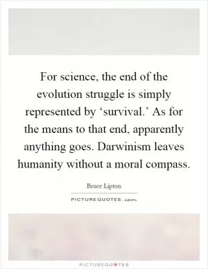 For science, the end of the evolution struggle is simply represented by ‘survival.’ As for the means to that end, apparently anything goes. Darwinism leaves humanity without a moral compass Picture Quote #1