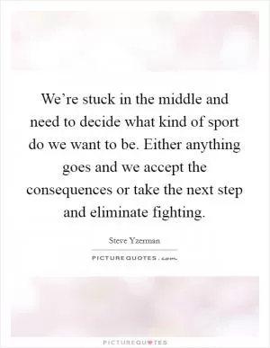 We’re stuck in the middle and need to decide what kind of sport do we want to be. Either anything goes and we accept the consequences or take the next step and eliminate fighting Picture Quote #1