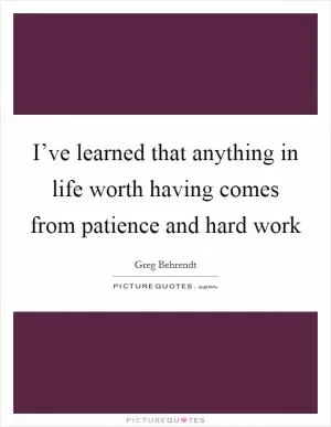 I’ve learned that anything in life worth having comes from patience and hard work Picture Quote #1