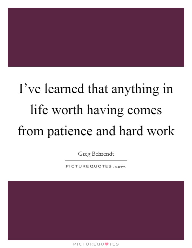 I've learned that anything in life worth having comes from patience and hard work Picture Quote #1