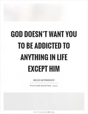 God doesn’t want you to be addicted to anything in life except Him Picture Quote #1