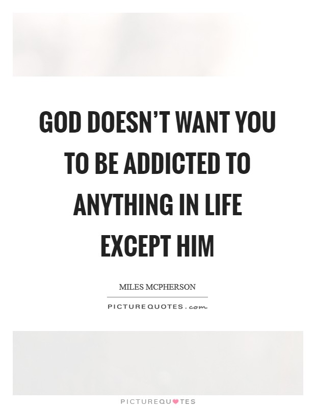 God doesn't want you to be addicted to anything in life except Him Picture Quote #1