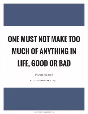 One must not make too much of anything in life, good or bad Picture Quote #1